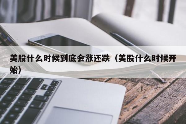 美股什么时候到底会涨还跌(美股什么时候开始)