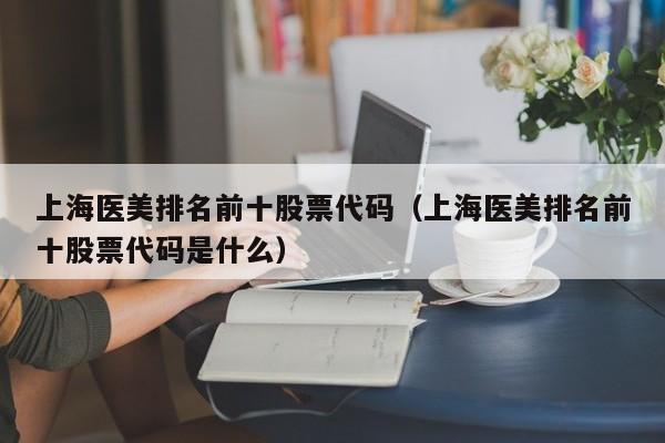 上海医美排名前十股票代码(上海医美排名前十股票代码是什么)