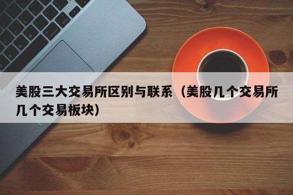 美股三大交易所区别与联系（美股几个交易所几个交易板块）