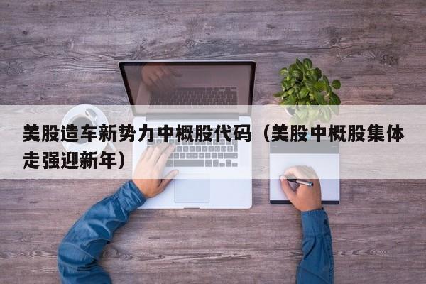 美股造车新势力中概股代码(美股中概股集体走强迎新年)