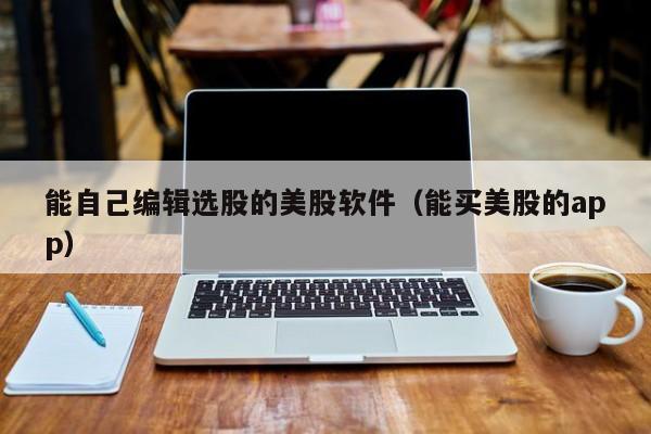 能自己编辑选股的美股软件(能买美股的app)