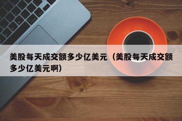 美股每天成交额多少亿美元(美股每天成交额多少亿美元啊)