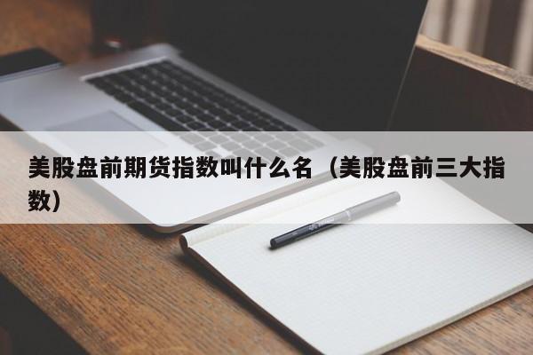 美股盘前期货指数叫什么名（美股盘前三大指数）