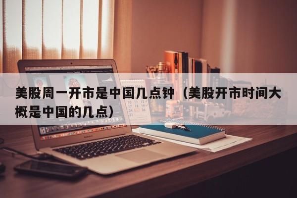 美股周一开市是中国几点钟(美股开市时间大概是中国的几点)