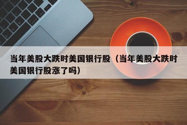 当年美股大跌时美国银行股(当年美股大跌时美国银行股涨了吗)