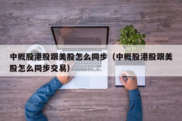 中概股港股跟美股怎么同步（中概股港股跟美股怎么同步交易）