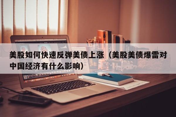 美股如何快速反弹美债上涨(美股美债爆雷对中国经济有什么影响)