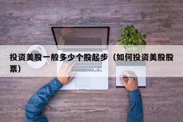 投资美股一般多少个股起步(如何投资美股股票)