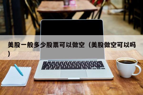 美股一般多少股票可以做空（美股做空可以吗）